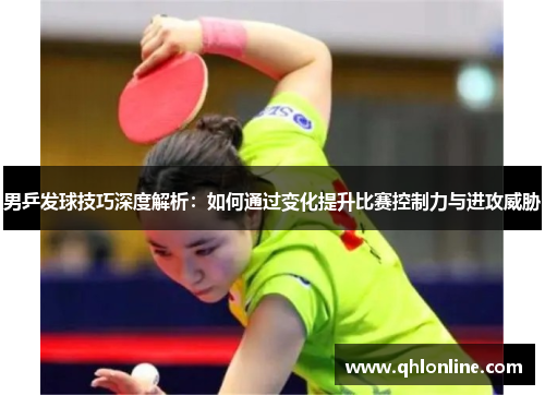 男乒发球技巧深度解析：如何通过变化提升比赛控制力与进攻威胁