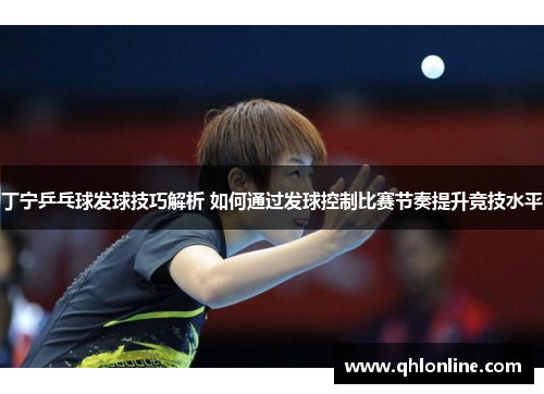 丁宁乒乓球发球技巧解析 如何通过发球控制比赛节奏提升竞技水平