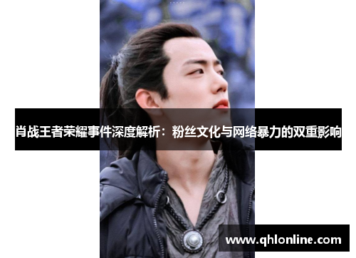 肖战王者荣耀事件深度解析：粉丝文化与网络暴力的双重影响