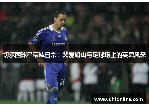 切尔西球星带娃日常：父爱如山与足球场上的英勇风采