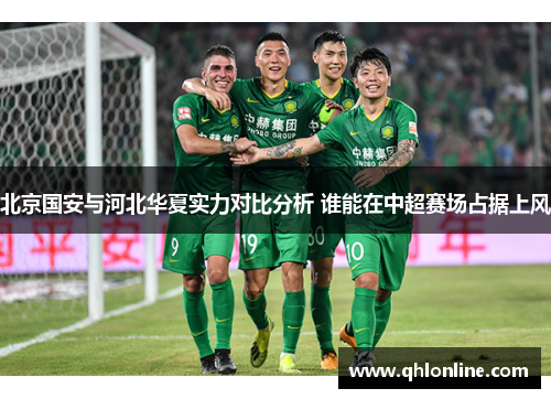 北京国安与河北华夏实力对比分析 谁能在中超赛场占据上风