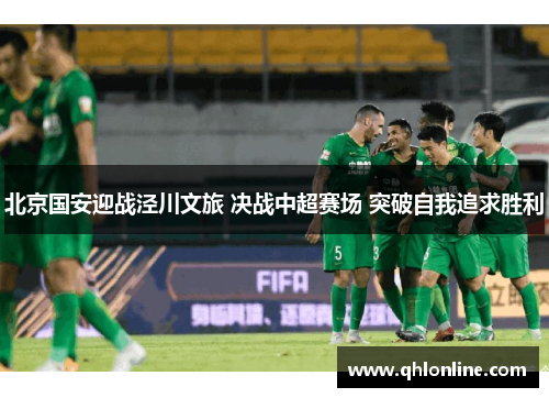 北京国安迎战泾川文旅 决战中超赛场 突破自我追求胜利