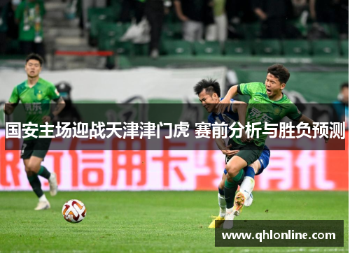 国安主场迎战天津津门虎 赛前分析与胜负预测