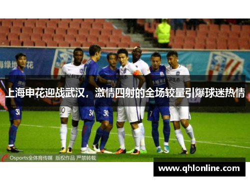 上海申花迎战武汉，激情四射的全场较量引爆球迷热情