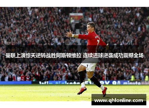 曼联上演惊天逆转战胜阿斯顿维拉 连续进球逆袭成功震撼全场