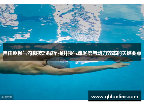 自由泳换气勾脚技巧解析 提升换气流畅度与动力效率的关键要点
