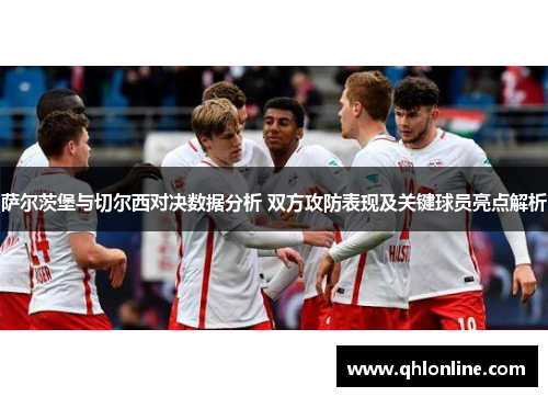 萨尔茨堡与切尔西对决数据分析 双方攻防表现及关键球员亮点解析