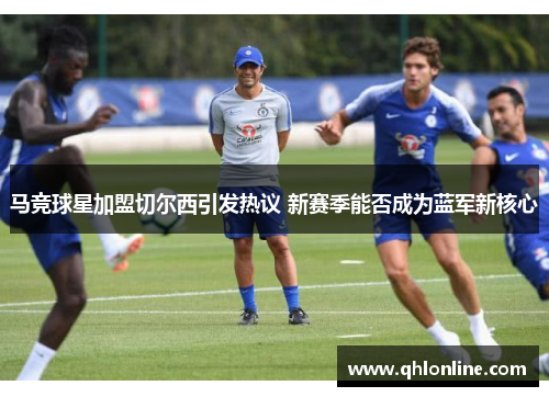 马竞球星加盟切尔西引发热议 新赛季能否成为蓝军新核心