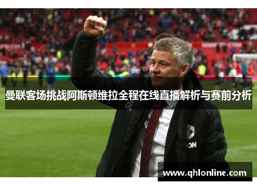 曼联客场挑战阿斯顿维拉全程在线直播解析与赛前分析