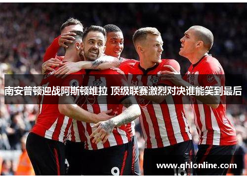 南安普顿迎战阿斯顿维拉 顶级联赛激烈对决谁能笑到最后